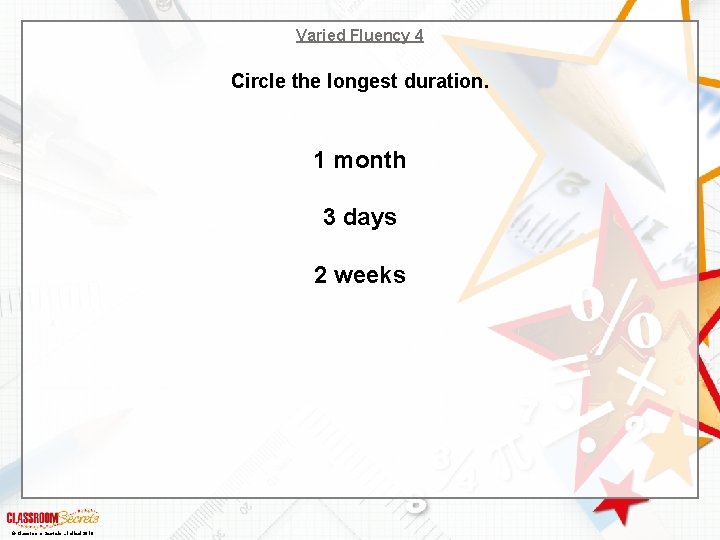 Varied Fluency 4 Circle the longest duration. 1 month 3 days 2 weeks ©