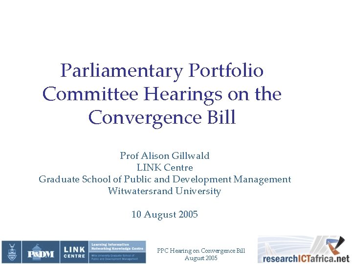 Parliamentary Portfolio Committee Hearings on the Convergence Bill Prof Alison Gillwald LINK Centre Graduate