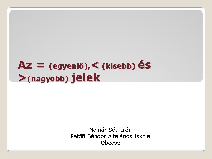 Az = (egyenlő), < (kisebb) és >(nagyobb) jelek Molnár Sóti Irén Petőfi Sándor Általános