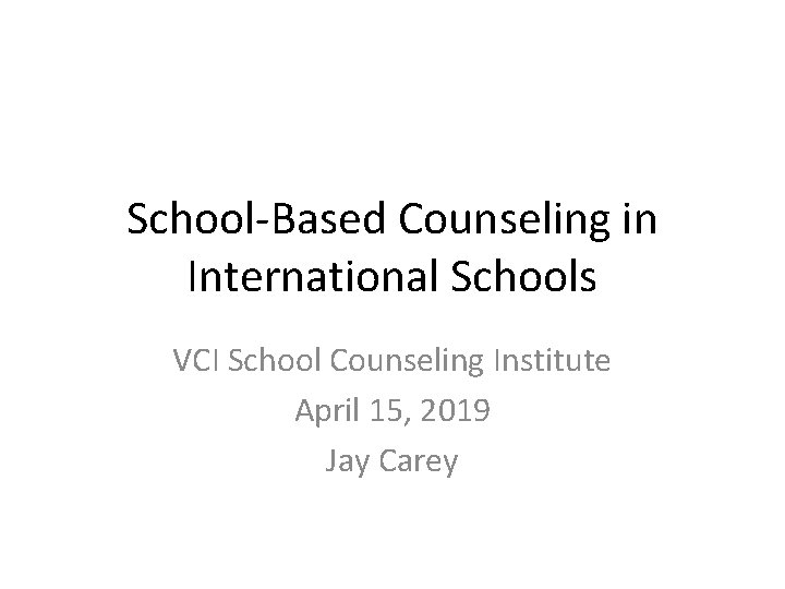 School-Based Counseling in International Schools VCI School Counseling Institute April 15, 2019 Jay Carey
