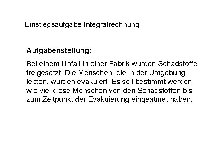 Einstiegsaufgabe Integralrechnung Aufgabenstellung: Bei einem Unfall in einer Fabrik wurden Schadstoffe freigesetzt. Die Menschen,