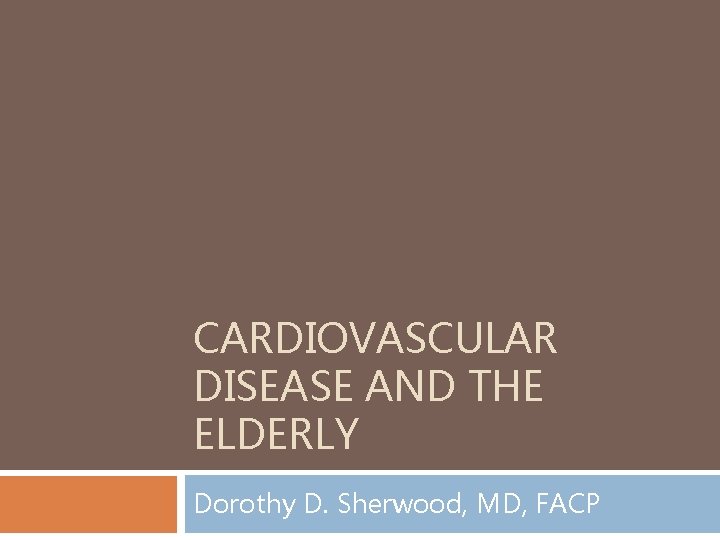 CARDIOVASCULAR DISEASE AND THE ELDERLY Dorothy D. Sherwood, MD, FACP 