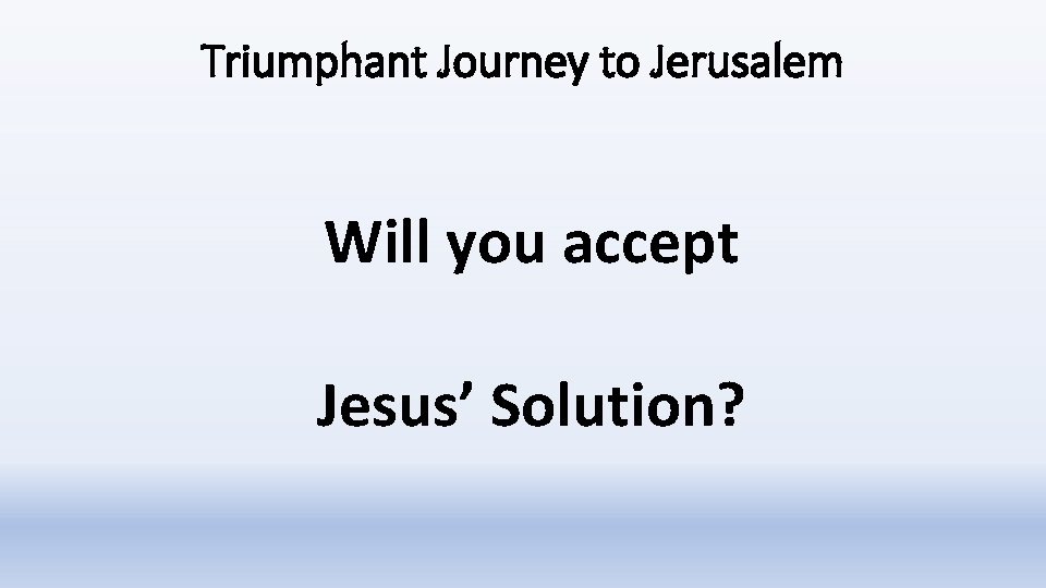 Triumphant Journey to Jerusalem Will you accept Jesus’ Solution? 