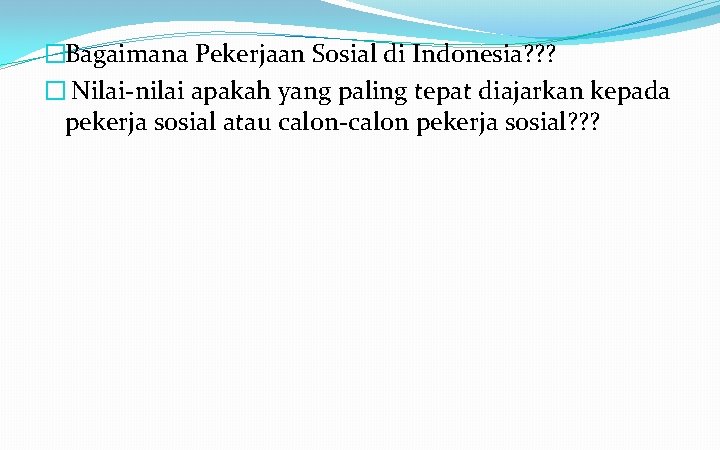 �Bagaimana Pekerjaan Sosial di Indonesia? ? ? � Nilai-nilai apakah yang paling tepat diajarkan