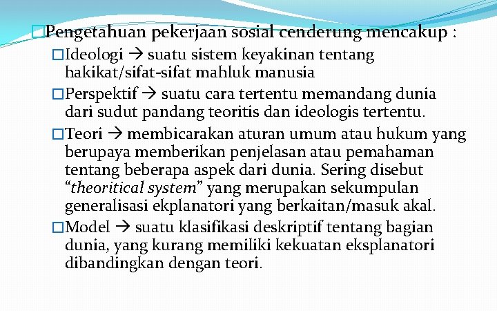 �Pengetahuan pekerjaan sosial cenderung mencakup : �Ideologi suatu sistem keyakinan tentang hakikat/sifat-sifat mahluk manusia