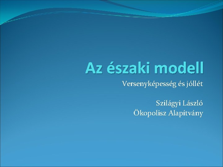 Az északi modell Versenyképesség és jóllét Szilágyi László Ökopolisz Alapítvány 