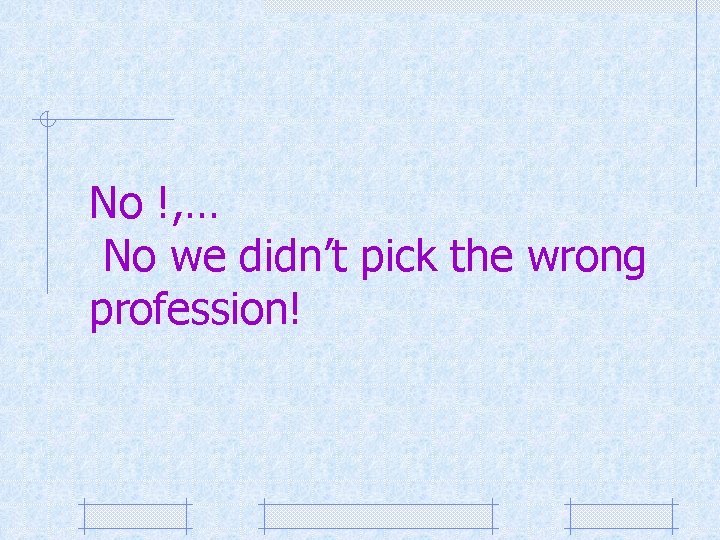 No !, … No we didn’t pick the wrong profession! 
