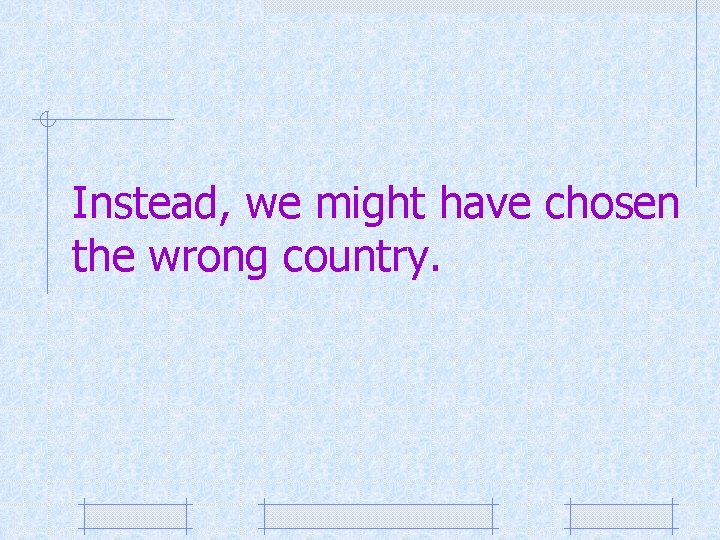 Instead, we might have chosen the wrong country. 