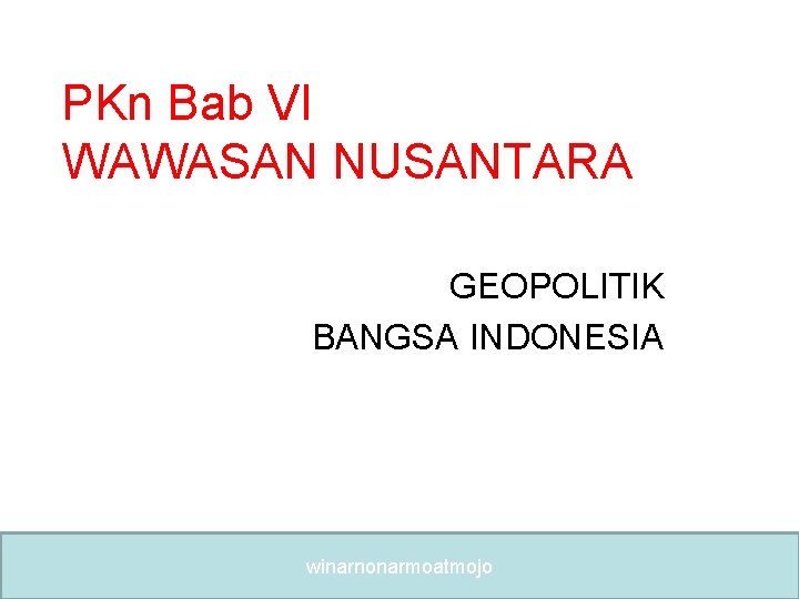 PKn Bab VI WAWASAN NUSANTARA GEOPOLITIK BANGSA INDONESIA winarnonarmoatmojo 