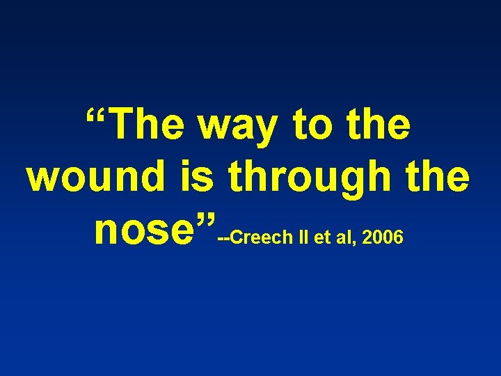 “The way to the wound is through the nose”--Creech II et al, 2006 