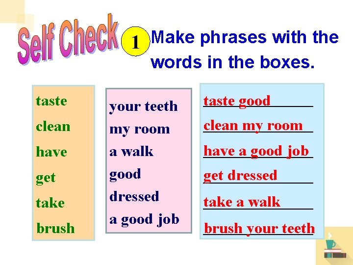 1 Make phrases with the words in the boxes. taste clean have get take