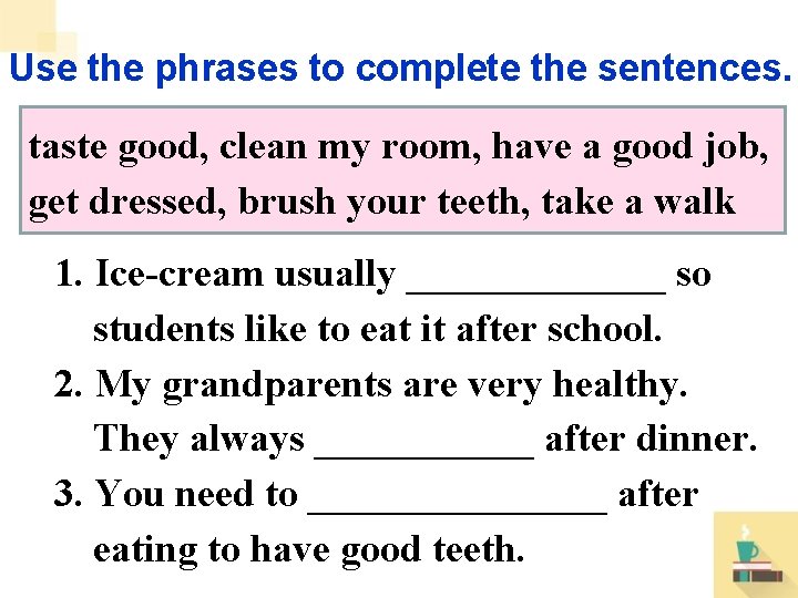 Use the phrases to complete the sentences. taste good, clean my room, have a