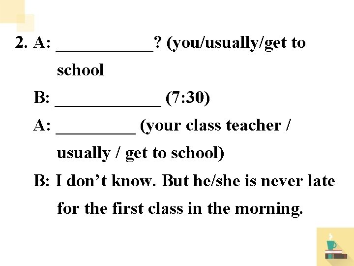 2. A: ______? (you/usually/get to school B: ______ (7: 30) A: _____ (your class