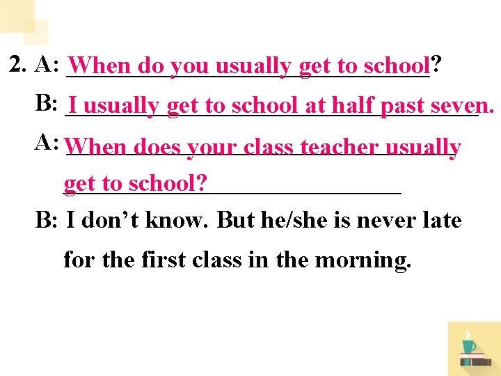 2. A: _______________? When do you usually get to school B: _________________ I usually