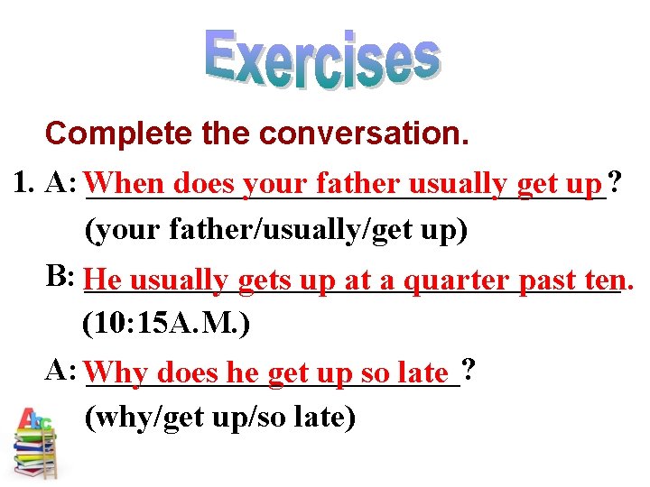 Complete the conversation. 1. A: When ________________? does your father usually get up (your