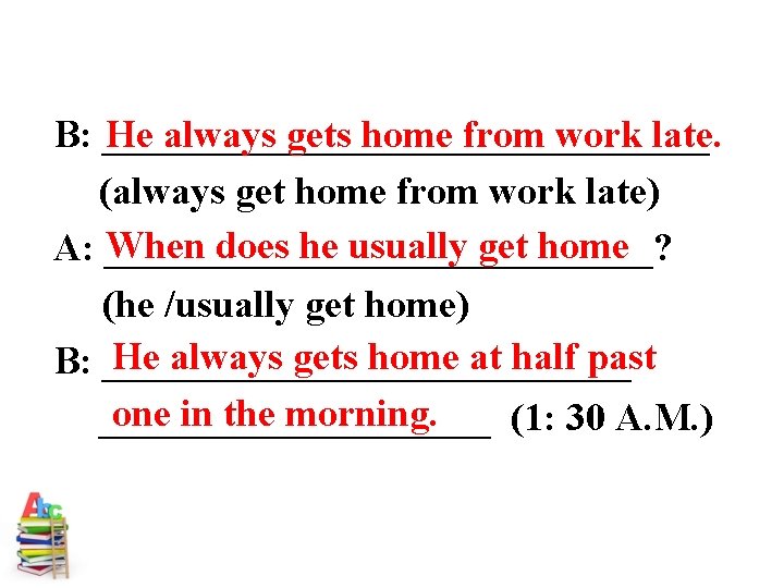 He always gets home from work late. B: ________________ (always get home from work