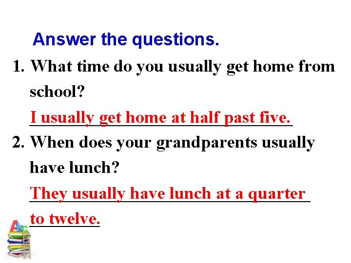 Answer the questions. 1. What time do you usually get home from school? _______________