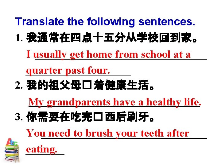 Translate the following sentences. 1. 我通常在四点十五分从学校回到家。 ________________ I usually get home from school at