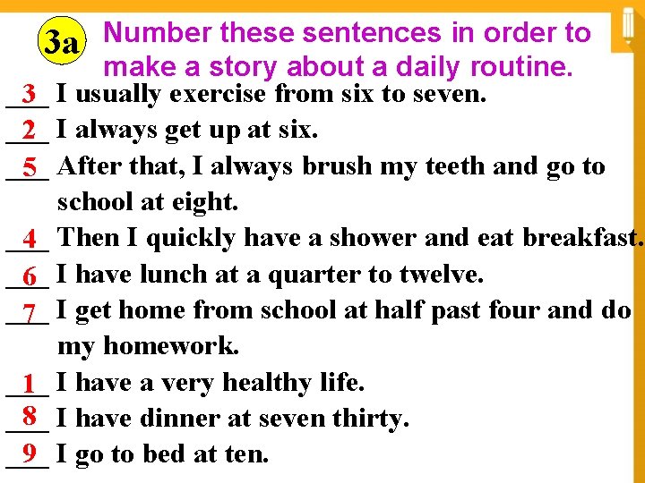 Number these sentences in order to make a story about a daily routine. ___