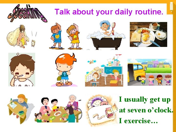 Talk about your daily routine. I usually get up at seven o’clock. I exercise…