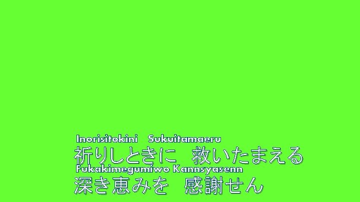 Inorisitokini Sukuitamaeru 祈りしときに 救いたまえる Fukakimegumiwo Kannsyasenn 深き恵みを 感謝せん 