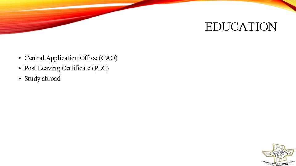 EDUCATION • Central Application Office (CAO) • Post Leaving Certificate (PLC) • Study abroad