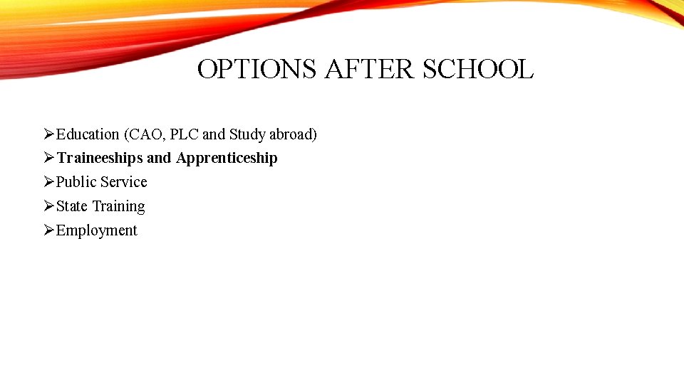 OPTIONS AFTER SCHOOL ØEducation (CAO, PLC and Study abroad) ØTraineeships and Apprenticeship ØPublic Service