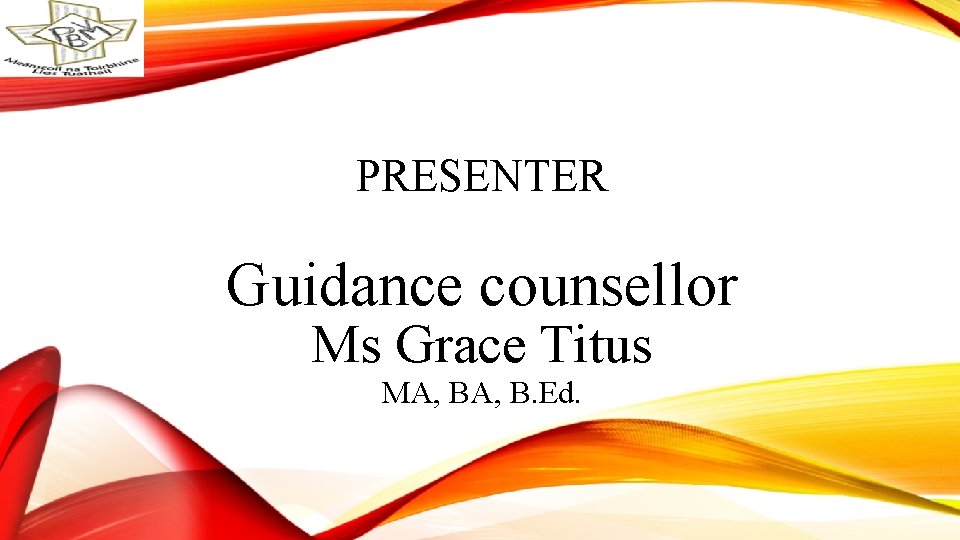 PRESENTER Guidance counsellor Ms Grace Titus MA, B. Ed. 