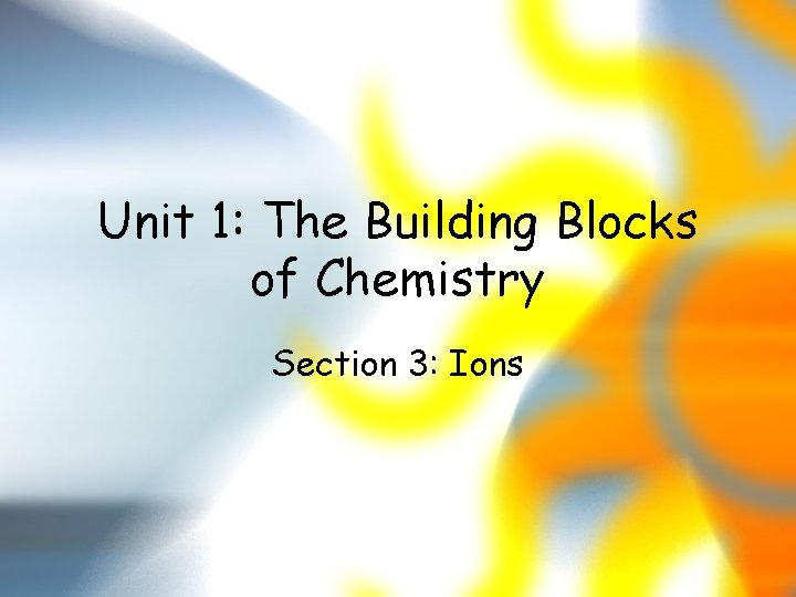 Unit 1: The Building Blocks of Chemistry Section 3: Ions 