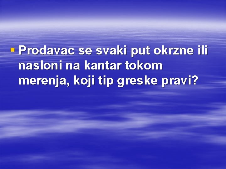 § Prodavac se svaki put okrzne ili nasloni na kantar tokom merenja, koji tip