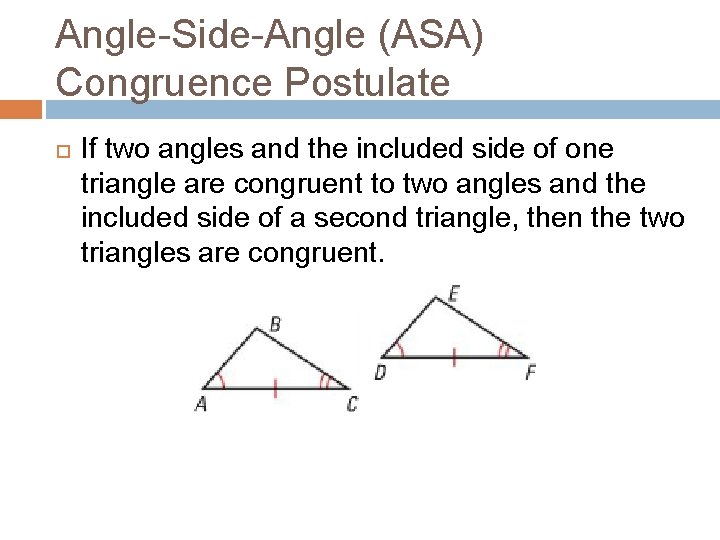 Angle-Side-Angle (ASA) Congruence Postulate If two angles and the included side of one triangle