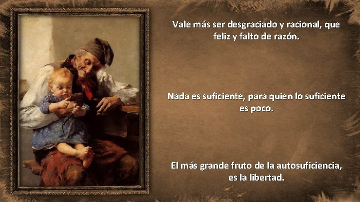 Vale más ser desgraciado y racional, que feliz y falto de razón. Nada es