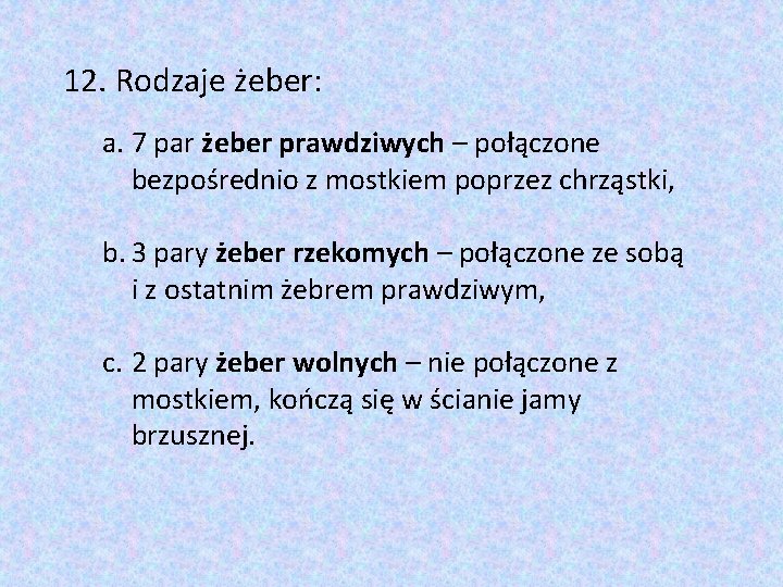 12. Rodzaje żeber: a. 7 par żeber prawdziwych – połączone bezpośrednio z mostkiem poprzez