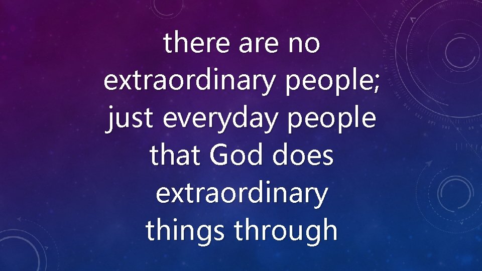 there are no extraordinary people; just everyday people that God does extraordinary things through