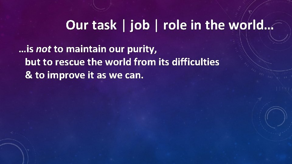 Our task | job | role in the world… …is not to maintain our