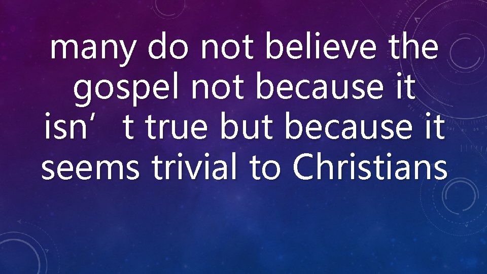 many do not believe the gospel not because it isn’t true but because it