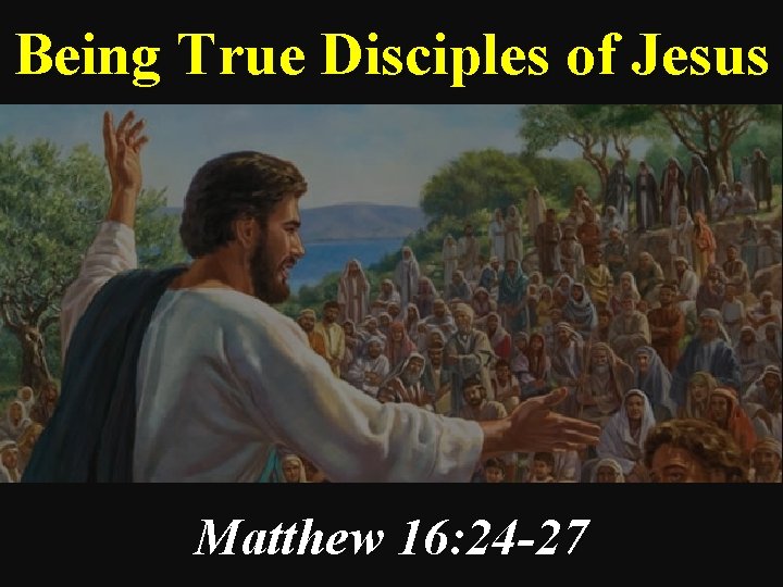 Being True Disciples of Jesus Matthew 16: 24 -27 