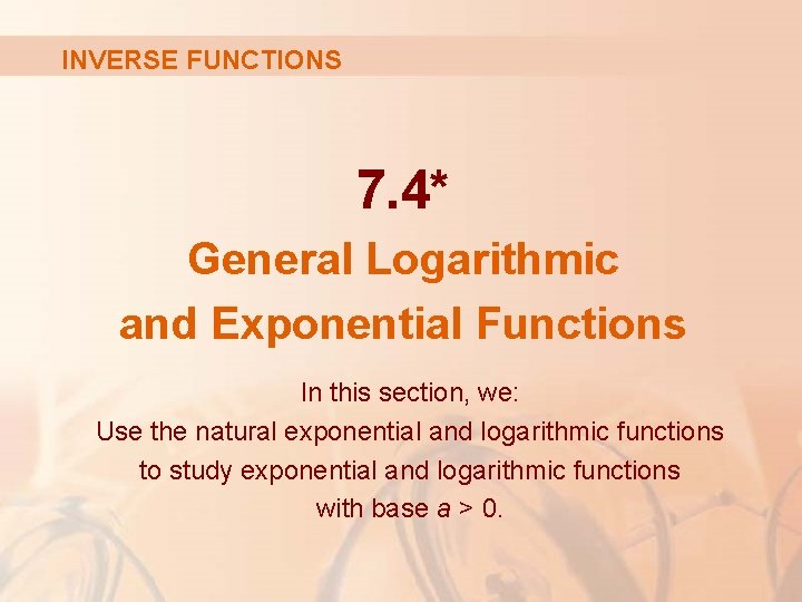 INVERSE FUNCTIONS 7. 4* General Logarithmic and Exponential Functions In this section, we: Use