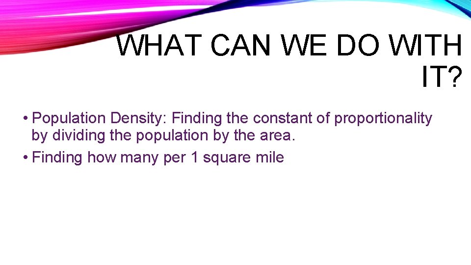 WHAT CAN WE DO WITH IT? • Population Density: Finding the constant of proportionality