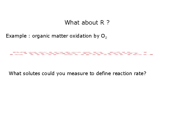 What about R ? Example : organic matter oxidation by O 2 What solutes