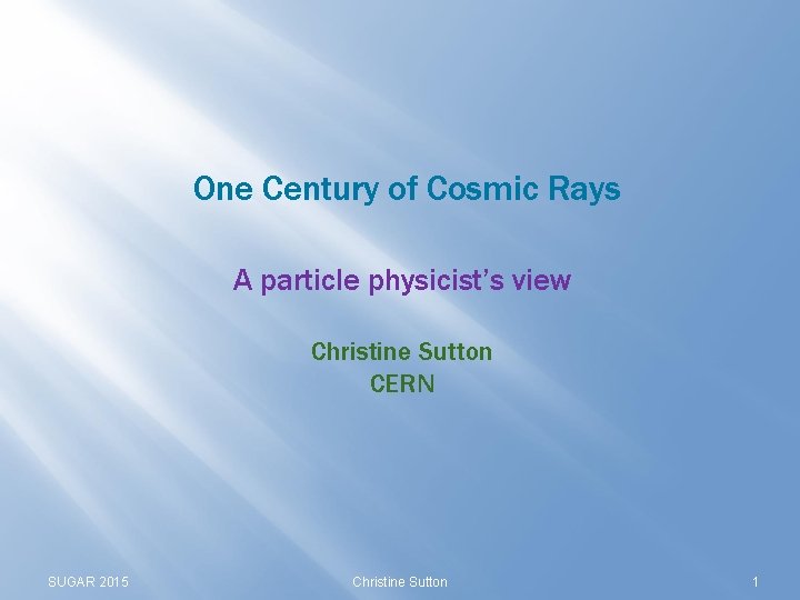 One Century of Cosmic Rays A particle physicist’s view Christine Sutton CERN SUGAR 2015