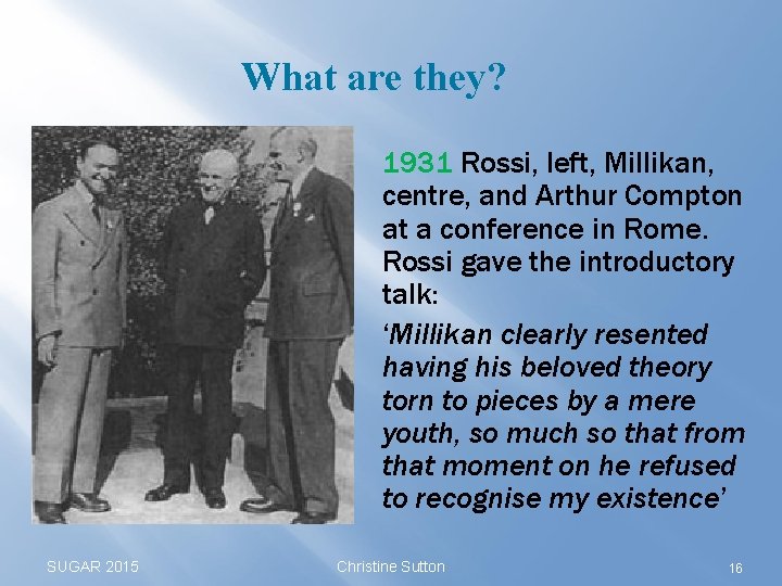 What are they? 1931 Rossi, left, Millikan, centre, and Arthur Compton at a conference