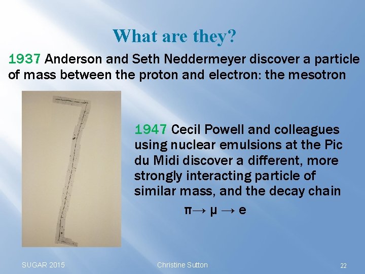 What are they? 1937 Anderson and Seth Neddermeyer discover a particle of mass between