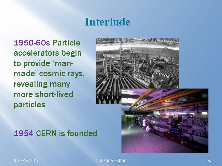 Interlude 1950 -60 s Particle accelerators begin to provide ‘manmade’ cosmic rays, revealing many