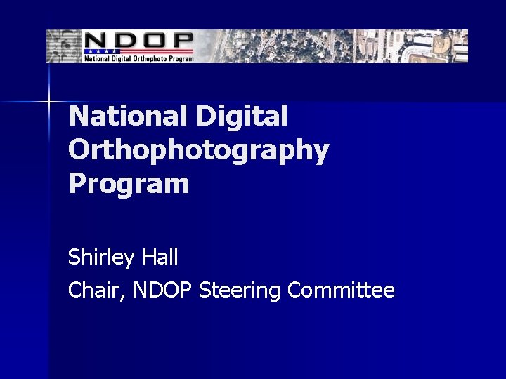National Digital Orthophotography Program Shirley Hall Chair, NDOP Steering Committee 