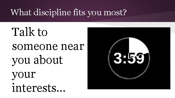 What discipline fits you most? Talk to someone near you about your interests. .