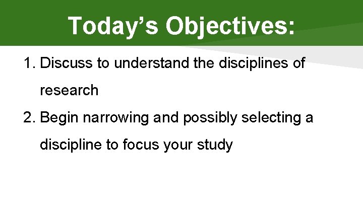 Today’s Objectives: 1. Discuss to understand the disciplines of research 2. Begin narrowing and