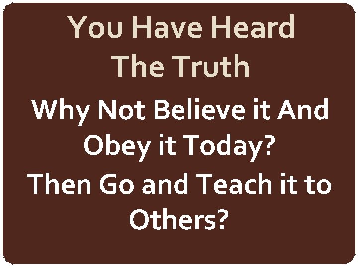 You Have Heard The Truth Why Not Believe it And Obey it Today? Then