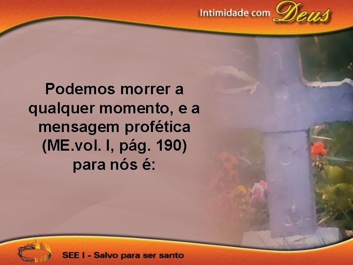 Podemos morrer a qualquer momento, e a mensagem profética (ME. vol. I, pág. 190) Podemos morrer a qualquer momento, e a mensagem profética (ME. vol. I, pág. 190)