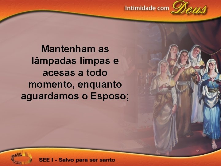 Mantenham as lâmpadas limpas e acesas a todo momento, enquanto aguardamos o Esposo; 